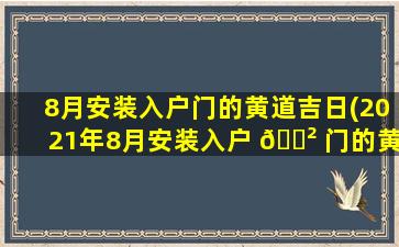 8月安装入户门的黄道吉日(2021年8月安装入户 🌲 门的黄道吉日)